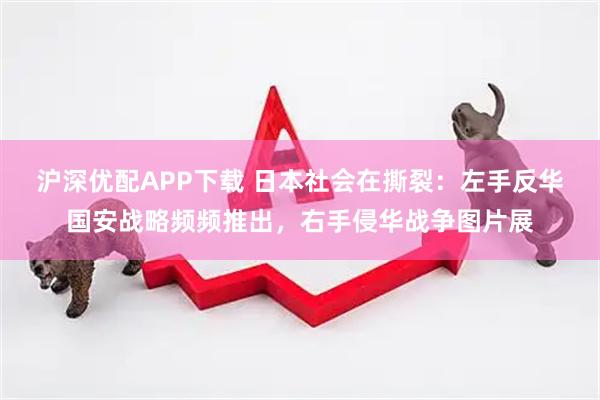 沪深优配APP下载 日本社会在撕裂：左手反华国安战略频频推出，右手侵华战争图片展