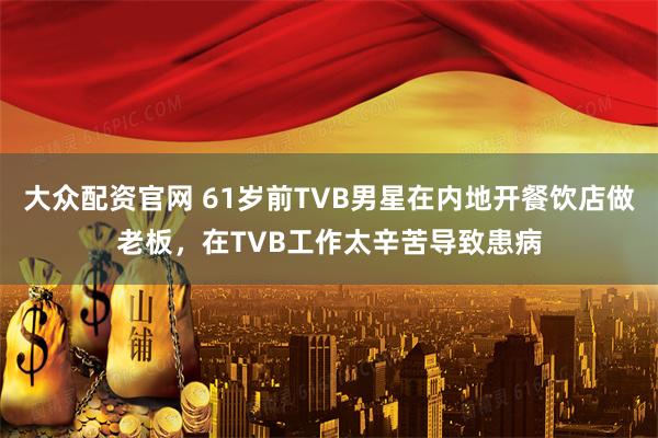 大众配资官网 61岁前TVB男星在内地开餐饮店做老板，在TVB工作太辛苦导致患病