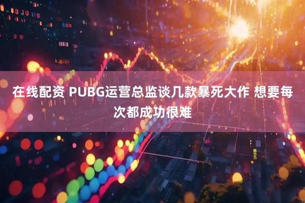 在线配资 PUBG运营总监谈几款暴死大作 想要每次都成功很难