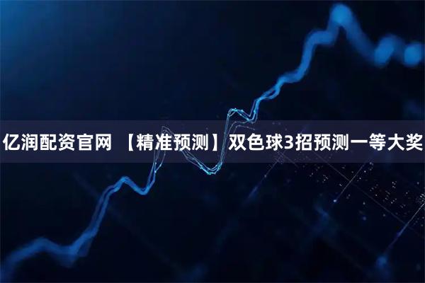 亿润配资官网 【精准预测】双色球3招预测一等大奖