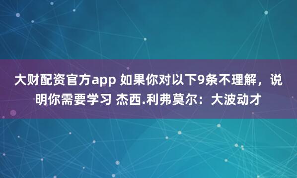 大财配资官方app 如果你对以下9条不理解，说明你需要学习 杰西.利弗莫尔：大波动才