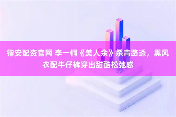 锴安配资官网 李一桐《美人余》杀青路透，黑风衣配牛仔裤穿出甜酷松弛感
