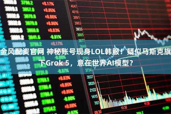 金风配资官网 神秘账号现身LOL韩服！疑似马斯克旗下Grok 5，意在世界AI模型？