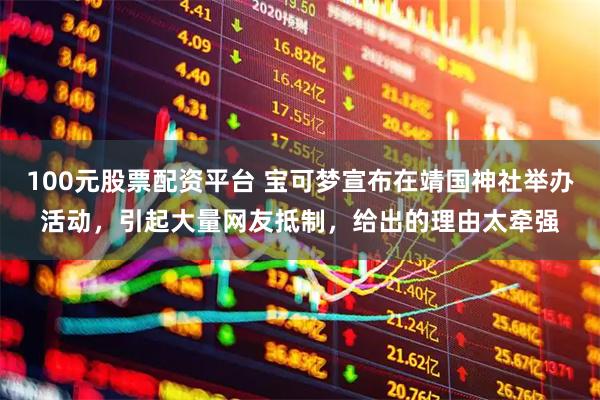 100元股票配资平台 宝可梦宣布在靖国神社举办活动，引起大量网友抵制，给出的理由太牵强