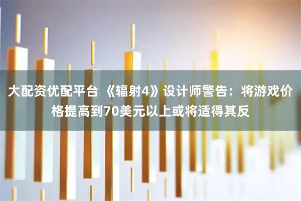 大配资优配平台 《辐射4》设计师警告：将游戏价格提高到70美元以上或将适得其反