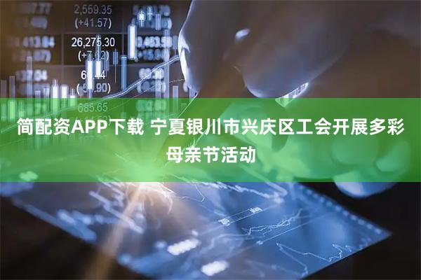 简配资APP下载 宁夏银川市兴庆区工会开展多彩母亲节活动