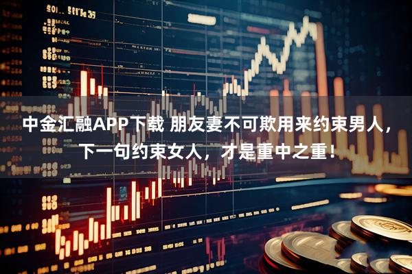 中金汇融APP下载 朋友妻不可欺用来约束男人，下一句约束女人，才是重中之重！