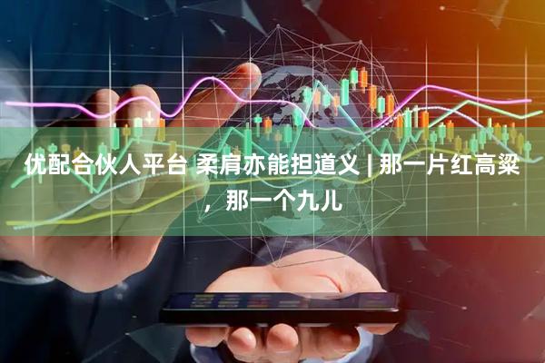 优配合伙人平台 柔肩亦能担道义 | 那一片红高粱，那一个九儿