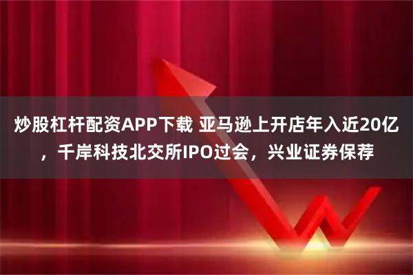 炒股杠杆配资APP下载 亚马逊上开店年入近20亿，千岸科技北交所IPO过会，兴业证券保荐