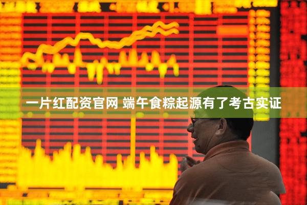 一片红配资官网 端午食粽起源有了考古实证