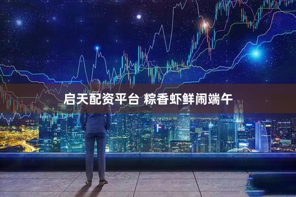 启天配资平台 粽香虾鲜闹端午