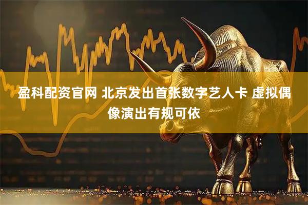 盈科配资官网 北京发出首张数字艺人卡 虚拟偶像演出有规可依