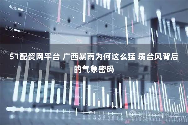 51配资网平台 广西暴雨为何这么猛 弱台风背后的气象密码