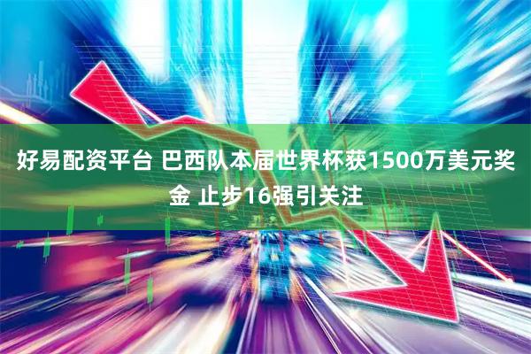 好易配资平台 巴西队本届世界杯获1500万美元奖金 止步16强引关注