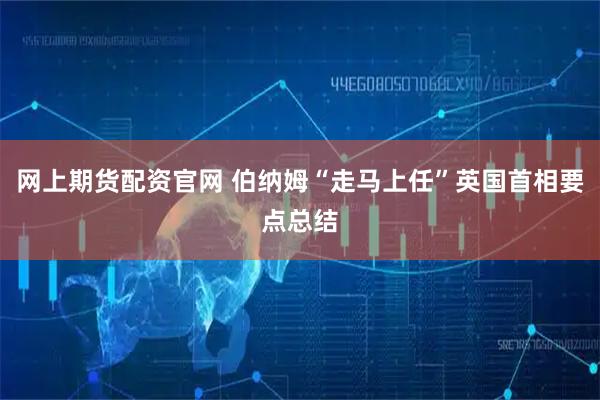 网上期货配资官网 伯纳姆“走马上任”英国首相要点总结