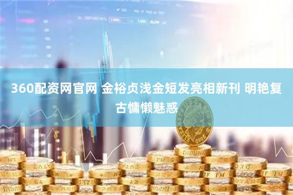 360配资网官网 金裕贞浅金短发亮相新刊 明艳复古慵懒魅惑