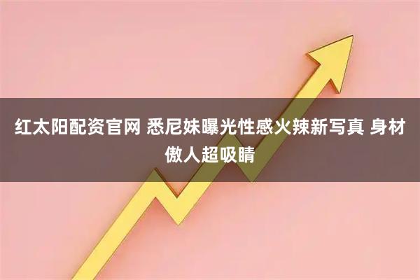 红太阳配资官网 悉尼妹曝光性感火辣新写真 身材傲人超吸睛