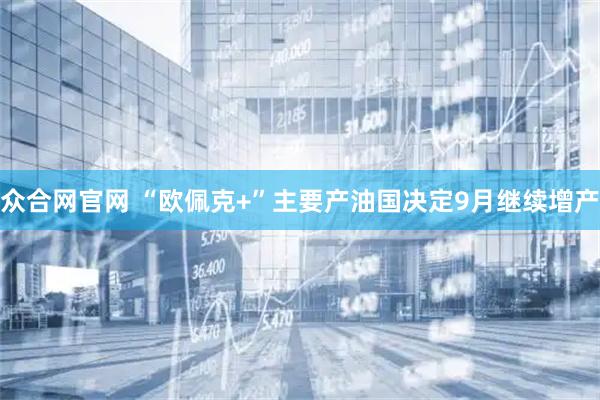 众合网官网 “欧佩克+”主要产油国决定9月继续增产