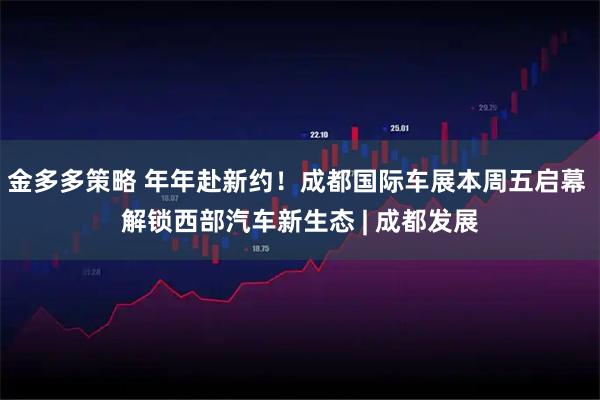 金多多策略 年年赴新约！成都国际车展本周五启幕 解锁西部汽车新生态 | 成都发展
