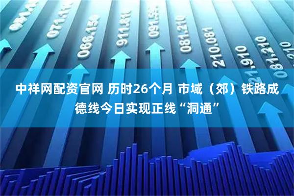 中祥网配资官网 历时26个月 市域（郊）铁路成德线今日实现正线“洞通”
