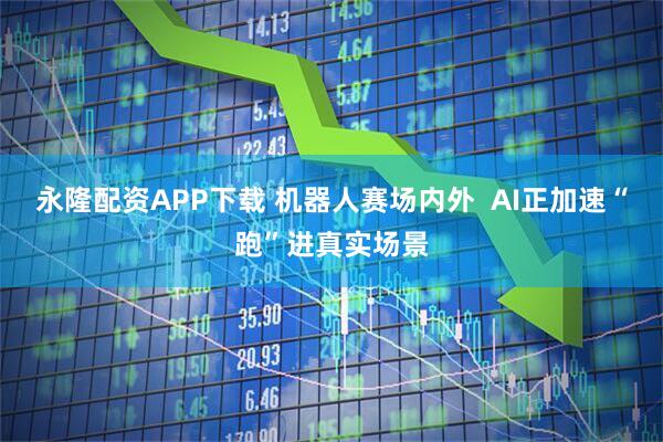 永隆配资APP下载 机器人赛场内外  AI正加速“跑”进真实场景