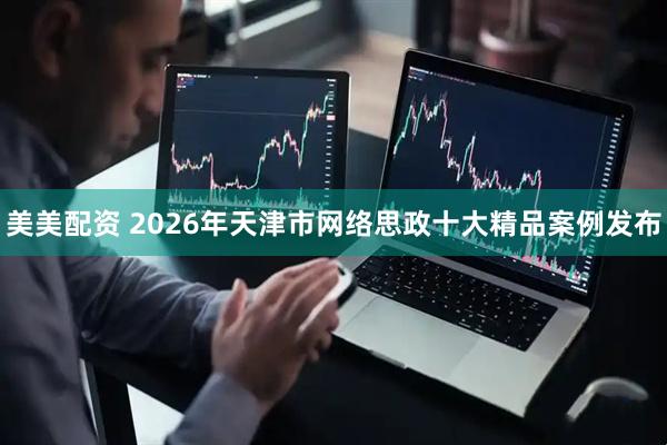 美美配资 2026年天津市网络思政十大精品案例发布