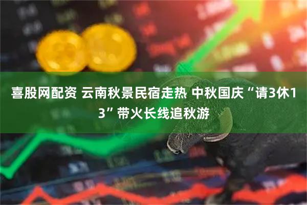 喜股网配资 云南秋景民宿走热 中秋国庆“请3休13”带火长线追秋游
